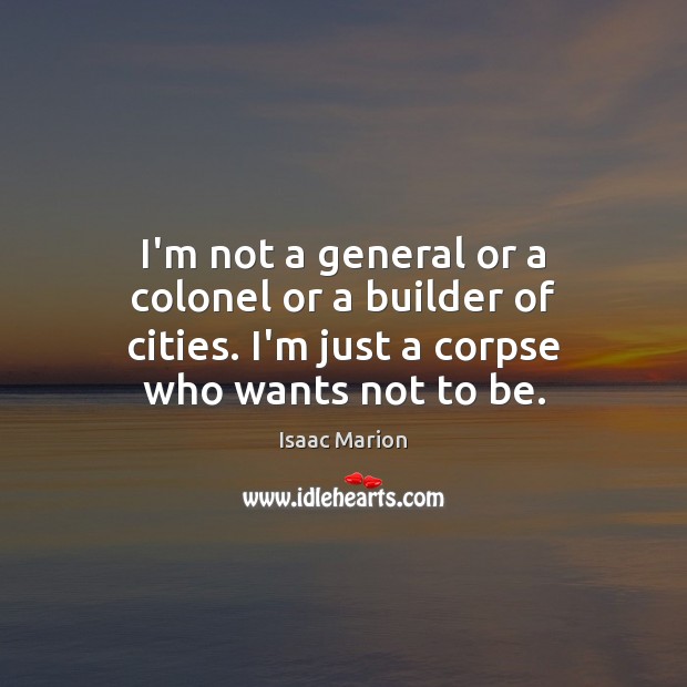 I’m not a general or a colonel or a builder of cities. Isaac Marion Picture Quote