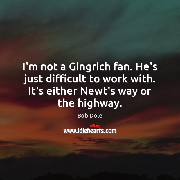 I’m not a Gingrich fan. He’s just difficult to work with. It’s Bob Dole Picture Quote