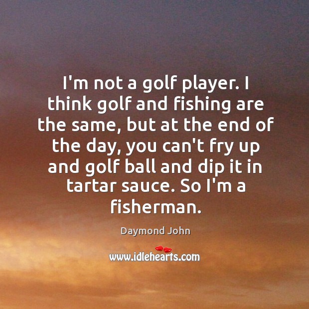 I’m not a golf player. I think golf and fishing are the Image