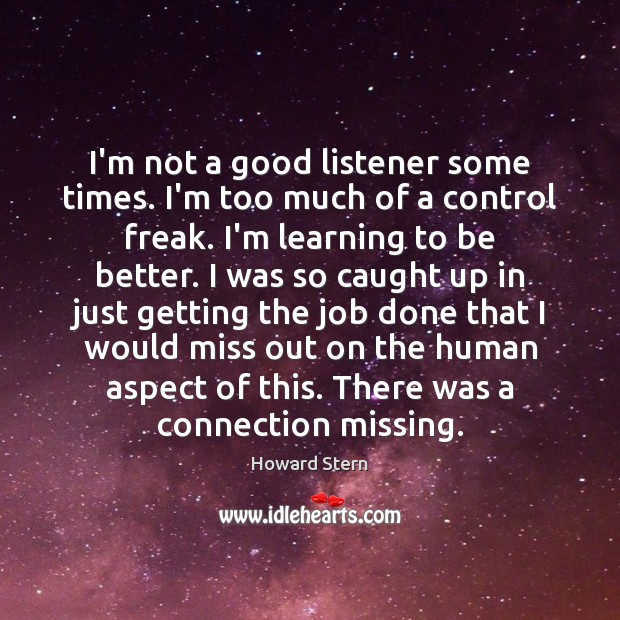 I’m not a good listener some times. I’m too much of a Howard Stern Picture Quote