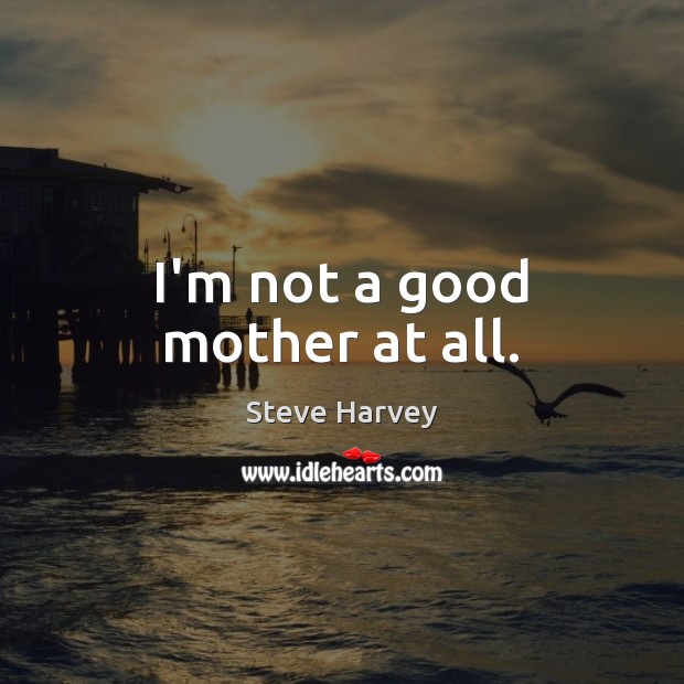I’m not a good mother at all. Steve Harvey Picture Quote