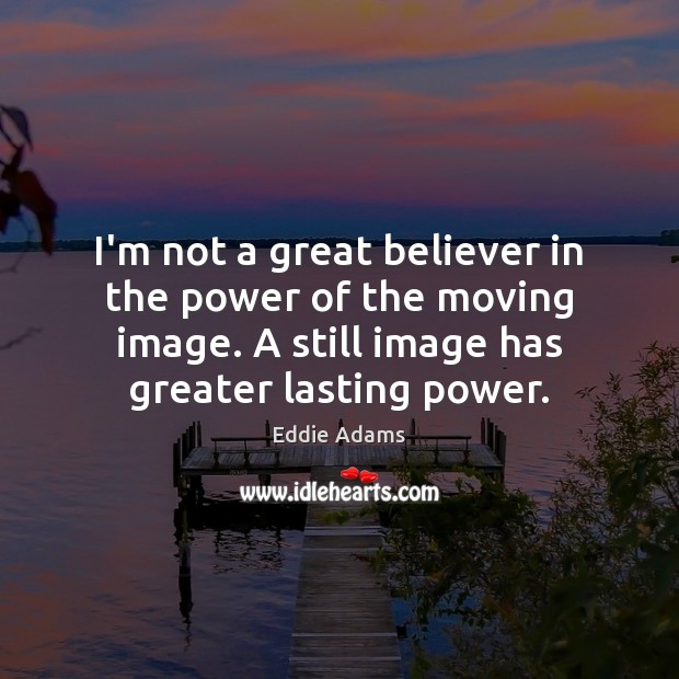 I’m not a great believer in the power of the moving image. Eddie Adams Picture Quote