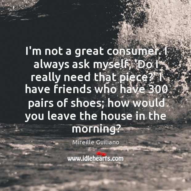 I’m not a great consumer. I always ask myself, ‘Do I really Mireille Guiliano Picture Quote