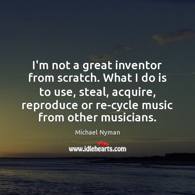 I’m not a great inventor from scratch. What I do is to Image