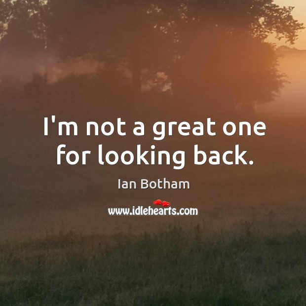 I’m not a great one for looking back. Image