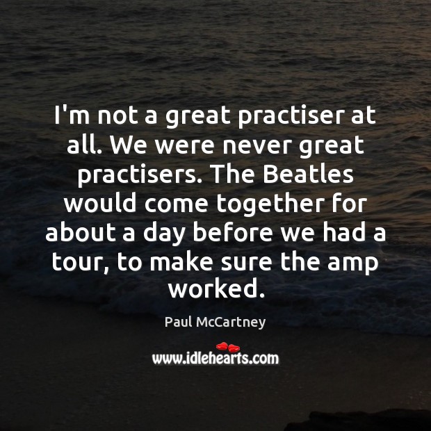 I’m not a great practiser at all. We were never great practisers. Paul McCartney Picture Quote