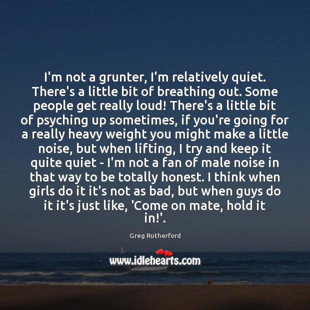 I’m not a grunter, I’m relatively quiet. There’s a little bit of Image