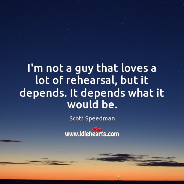 I’m not a guy that loves a lot of rehearsal, but it depends. It depends what it would be. Scott Speedman Picture Quote