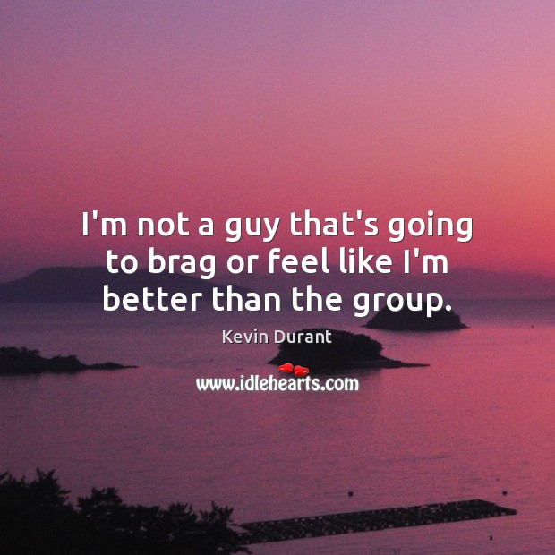 I’m not a guy that’s going to brag or feel like I’m better than the group. Kevin Durant Picture Quote