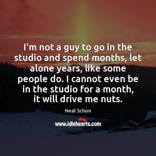 I’m not a guy to go in the studio and spend months, Neal Schon Picture Quote