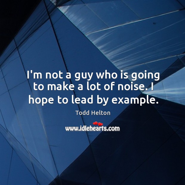 I’m not a guy who is going to make a lot of noise. I hope to lead by example. Todd Helton Picture Quote