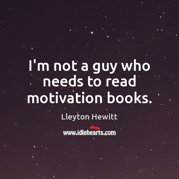 I’m not a guy who needs to read motivation books. Lleyton Hewitt Picture Quote