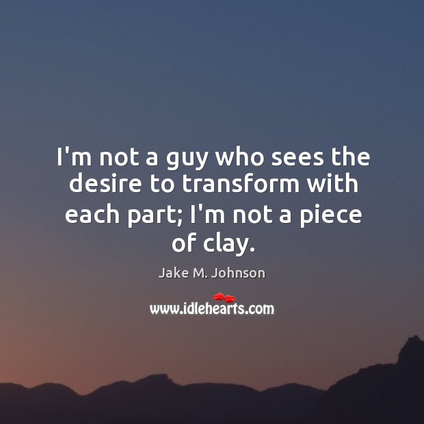 I’m not a guy who sees the desire to transform with each part; I’m not a piece of clay. Image