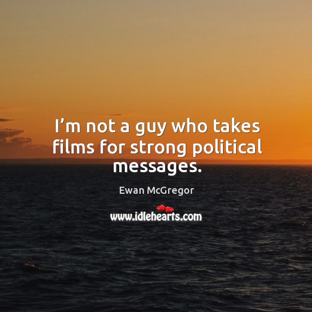 I’m not a guy who takes films for strong political messages. Ewan McGregor Picture Quote