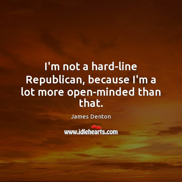 I’m not a hard-line Republican, because I’m a lot more open-minded than that. James Denton Picture Quote