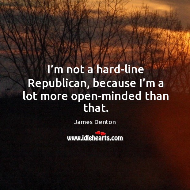 I’m not a hard-line republican, because I’m a lot more open-minded than that. James Denton Picture Quote