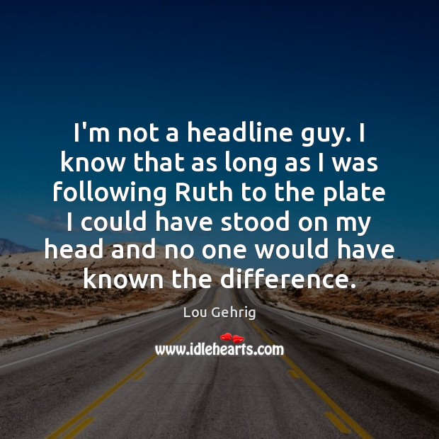 I’m not a headline guy. I know that as long as I Lou Gehrig Picture Quote