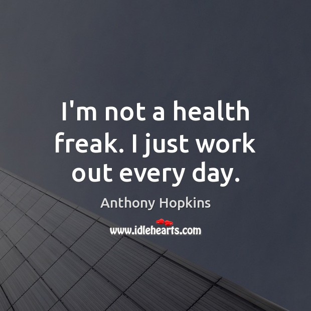 I’m not a health freak. I just work out every day. Anthony Hopkins Picture Quote