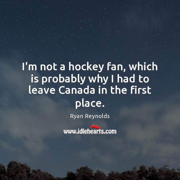 I’m not a hockey fan, which is probably why I had to leave Canada in the first place. Ryan Reynolds Picture Quote