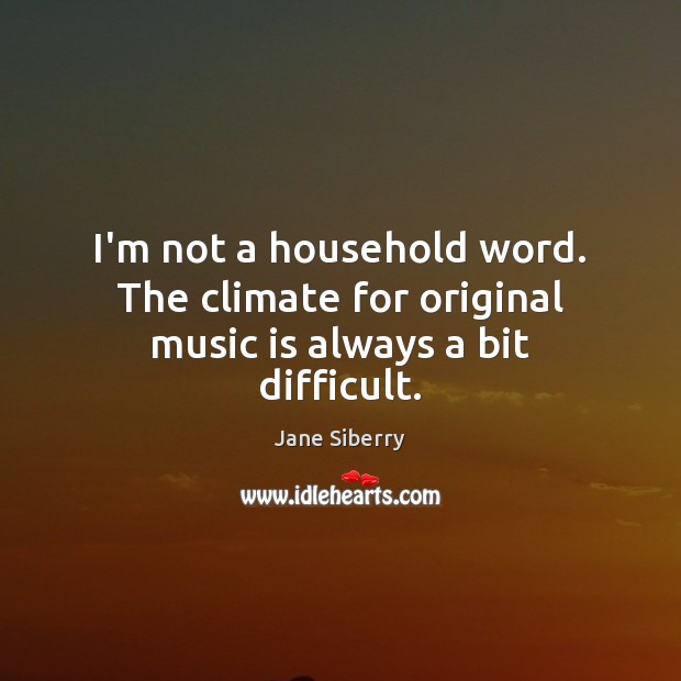 I’m not a household word. The climate for original music is always a bit difficult. Image