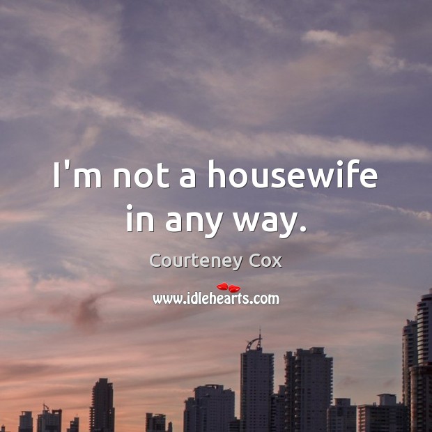 I’m not a housewife in any way. Courteney Cox Picture Quote