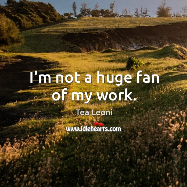 I’m not a huge fan of my work. Tea Leoni Picture Quote