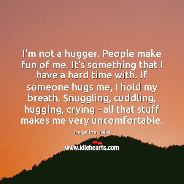 I’m not a hugger. People make fun of me. It’s something that Angelina Jolie Picture Quote