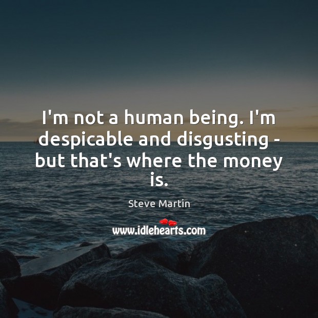 I’m not a human being. I’m despicable and disgusting – but that’s where the money is. Steve Martin Picture Quote