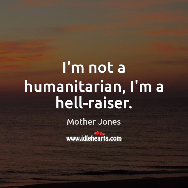 I’m not a humanitarian, I’m a hell-raiser. Mother Jones Picture Quote
