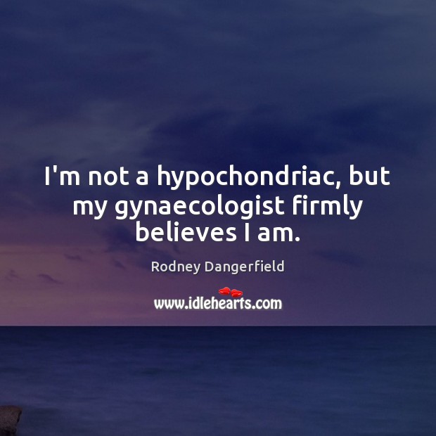 I’m not a hypochondriac, but my gynaecologist firmly believes I am. Rodney Dangerfield Picture Quote