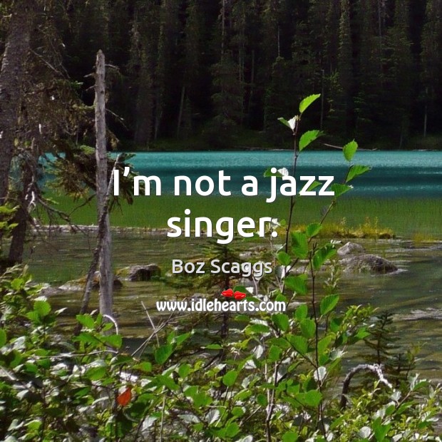 I’m not a jazz singer. Image
