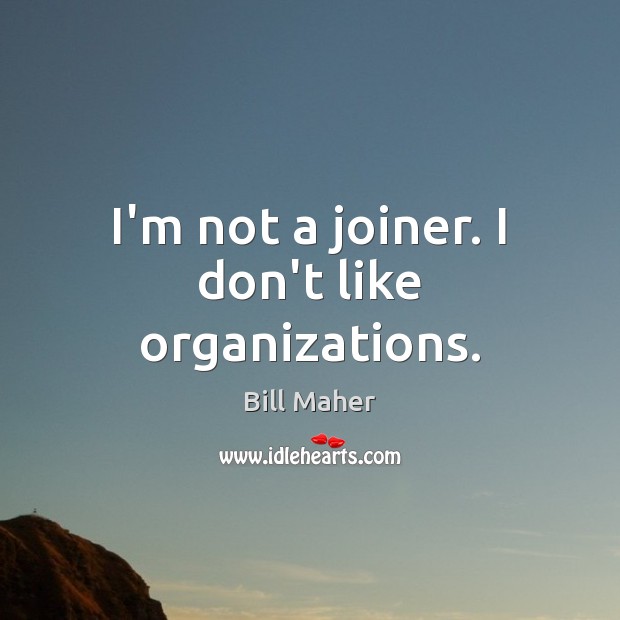 I’m not a joiner. I don’t like organizations. Image