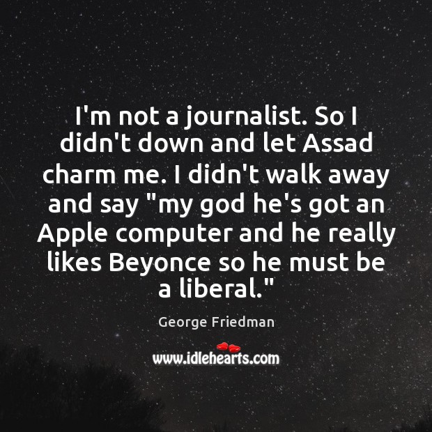 I’m not a journalist. So I didn’t down and let Assad charm George Friedman Picture Quote