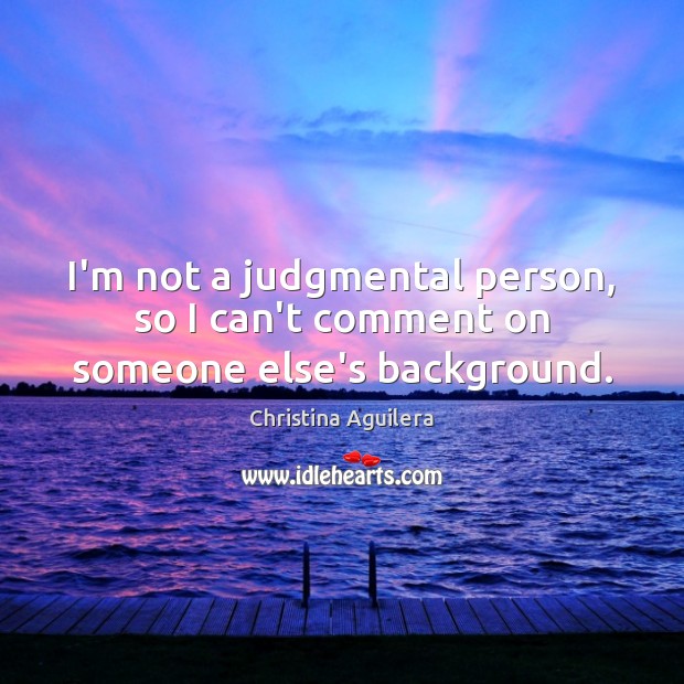 I’m not a judgmental person, so I can’t comment on someone else’s background. Christina Aguilera Picture Quote