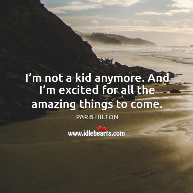 I’m not a kid anymore. And I’m excited for all the amazing things to come. Paris Hilton Picture Quote