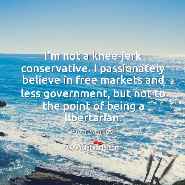 I’m not a knee-jerk conservative. I passionately believe in free markets and Image