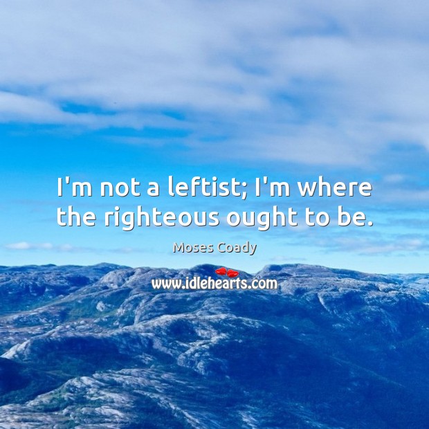 I’m not a leftist; I’m where the righteous ought to be. Moses Coady Picture Quote