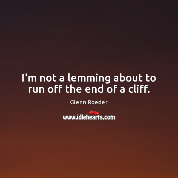 I’m not a lemming about to run off the end of a cliff. Glenn Roeder Picture Quote