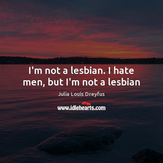 I’m not a lesbian. I hate men, but I’m not a lesbian Julia Louis Dreyfus Picture Quote