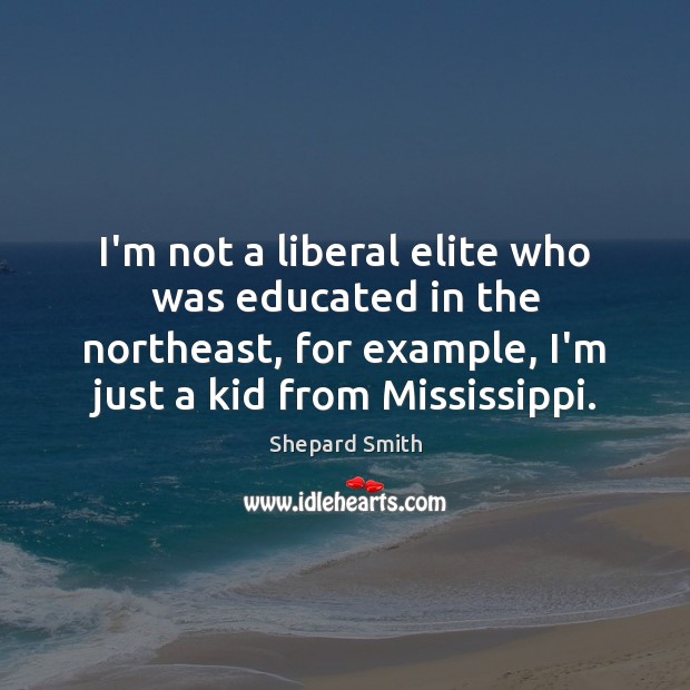 I’m not a liberal elite who was educated in the northeast, for Shepard Smith Picture Quote