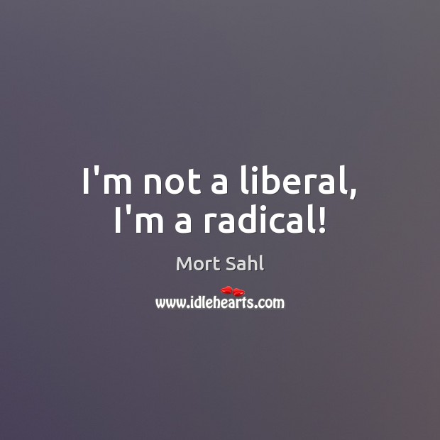I’m not a liberal, I’m a radical! Mort Sahl Picture Quote