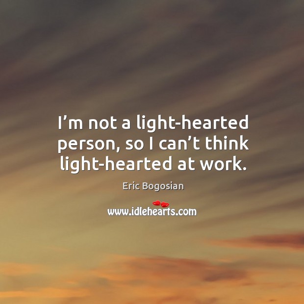 I’m not a light-hearted person, so I can’t think light-hearted at work. Eric Bogosian Picture Quote
