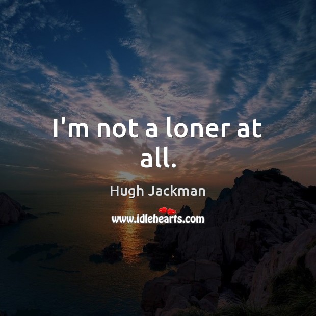 I’m not a loner at all. Hugh Jackman Picture Quote