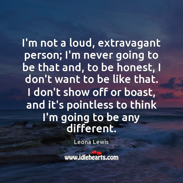 I’m not a loud, extravagant person; I’m never going to be that Leona Lewis Picture Quote