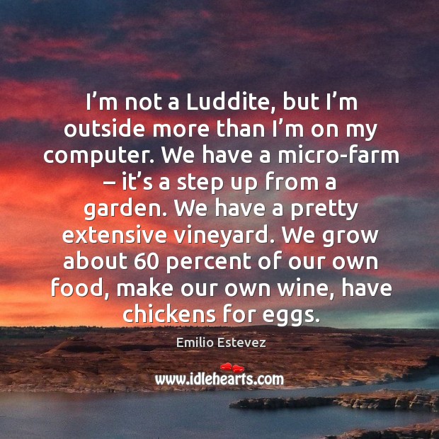 I’m not a luddite, but I’m outside more than I’m on my computer. We have a micro-farm Emilio Estevez Picture Quote