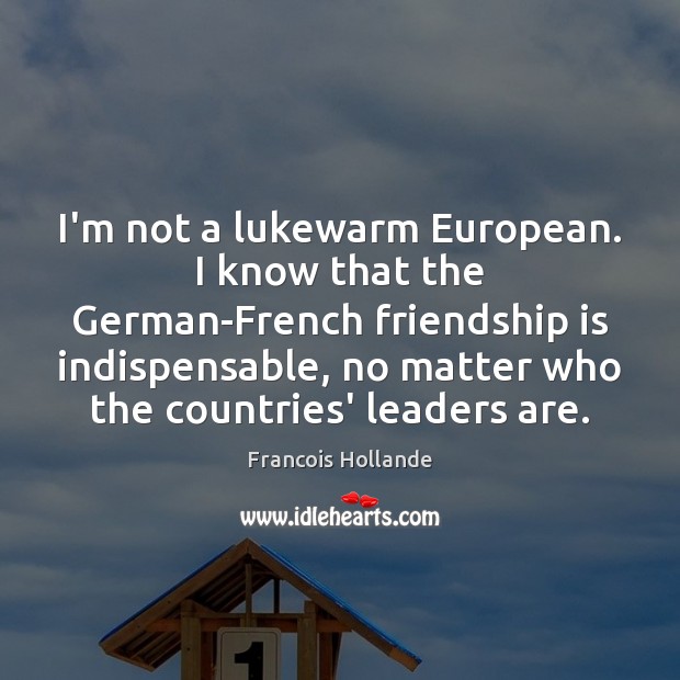 I’m not a lukewarm European. I know that the German-French friendship is Image