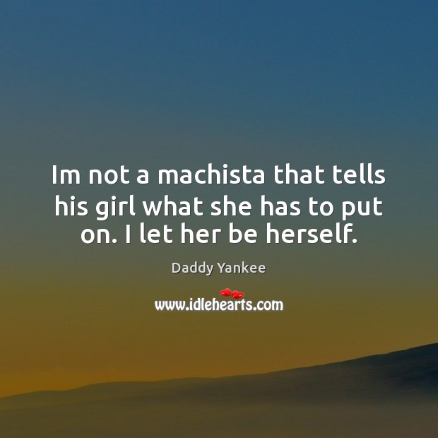 Im not a machista that tells his girl what she has to put on. I let her be herself. Daddy Yankee Picture Quote