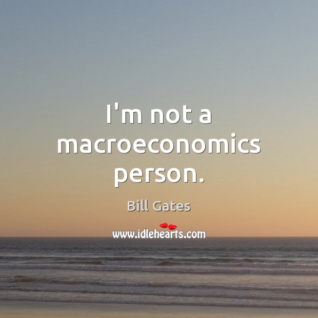 I’m not a macroeconomics person. Bill Gates Picture Quote