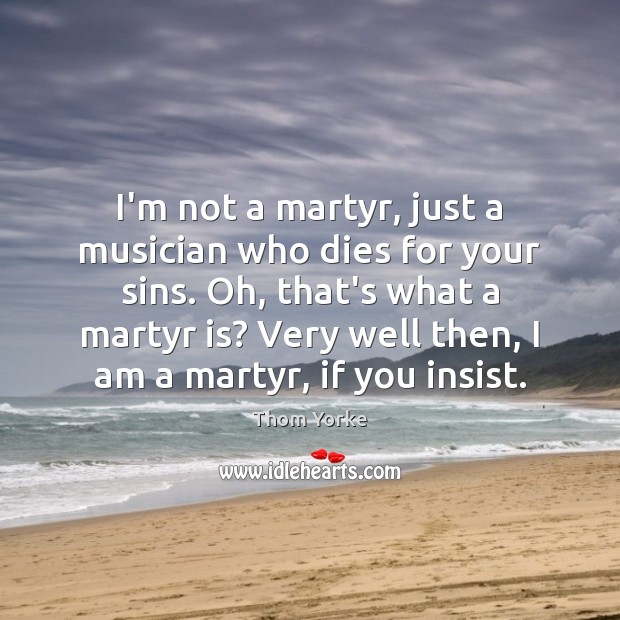 I’m not a martyr, just a musician who dies for your sins. Thom Yorke Picture Quote