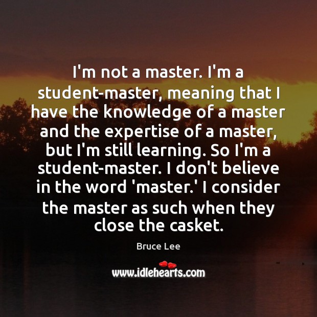 I’m not a master. I’m a student-master, meaning that I have the Bruce Lee Picture Quote